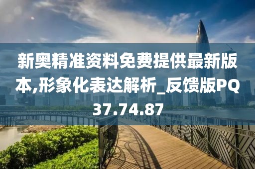 新奥精准资料免费提供最新版本,形象化表达解析_反馈版PQ37.74.87