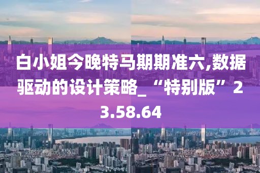 白小姐今晚特马期期准六,数据驱动的设计策略_“特别版”23.58.64