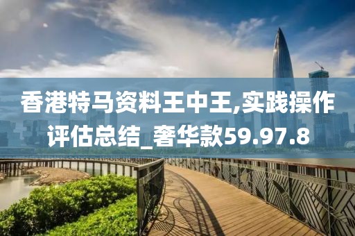 香港特马资料王中王,实践操作评估总结_奢华款59.97.8