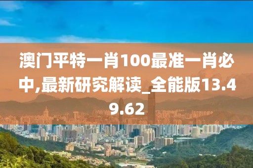 澳门平特一肖100最准一肖必中,最新研究解读_全能版13.49.62