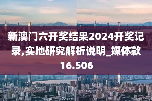 新澳门六开奖结果2024开奖记录,实地研究解析说明_媒体款16.506