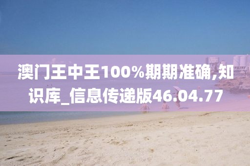澳门王中王100%期期准确,知识库_信息传递版46.04.77
