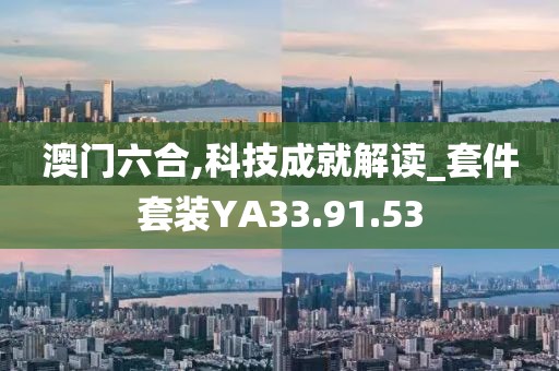 澳门六合,科技成就解读_套件套装YA33.91.53