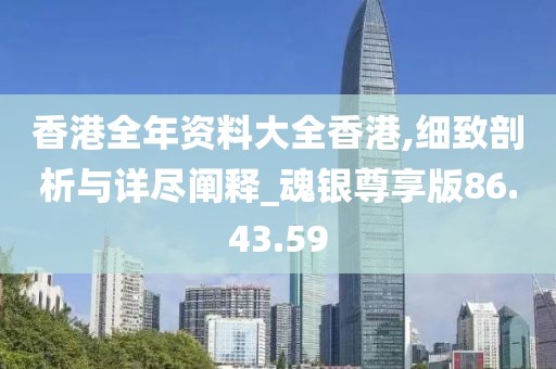 香港全年资料大全香港,细致剖析与详尽阐释_魂银尊享版86.43.59