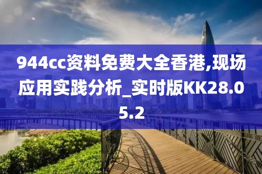 944cc资料免费大全香港,现场应用实践分析_实时版KK28.05.2