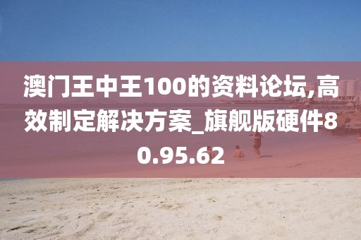 澳门王中王100的资料论坛,高效制定解决方案_旗舰版硬件80.95.62