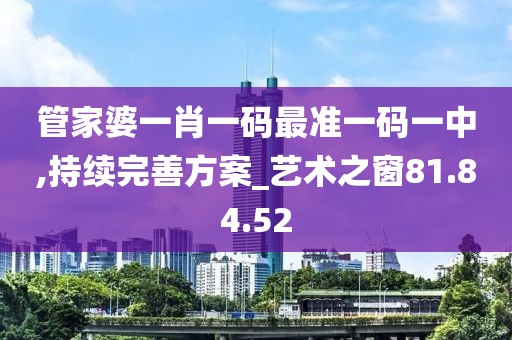 管家婆一肖一码最准一码一中,持续完善方案_艺术之窗81.84.52