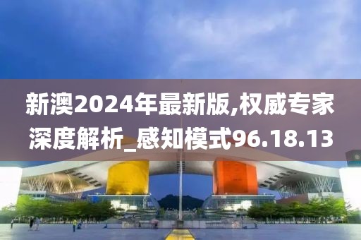 新澳2024年最新版,权威专家深度解析_感知模式96.18.13