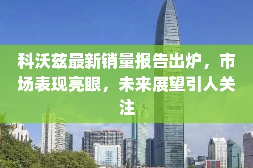 科沃兹最新销量报告出炉，市场表现亮眼，未来展望引人关注