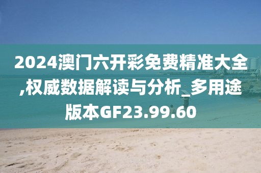 2024澳门六开彩免费精准大全,权威数据解读与分析_多用途版本GF23.99.60
