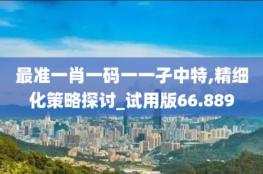 最准一肖一码一一孑中特,精细化策略探讨_试用版66.889