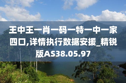 王中王一肖一码一特一中一家四口,详情执行数据安援_精锐版AS38.05.97