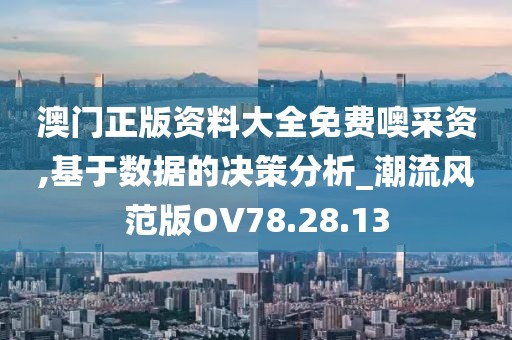 澳门正版资料大全免费噢采资,基于数据的决策分析_潮流风范版OV78.28.13