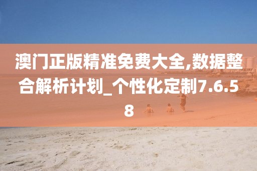 澳门正版精准免费大全,数据整合解析计划_个性化定制7.6.58