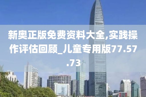 新奥正版免费资料大全,实践操作评估回顾_儿童专用版77.57.73