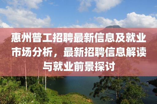 惠州普工招聘最新信息及就业市场分析，最新招聘信息解读与就业前景探讨