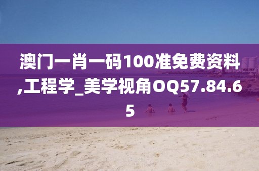 澳门一肖一码100准免费资料,工程学_美学视角OQ57.84.65