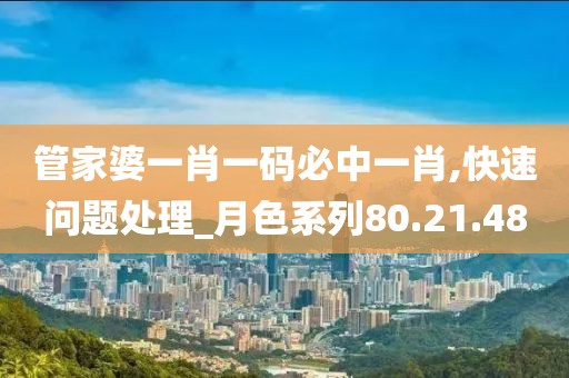 管家婆一肖一码必中一肖,快速问题处理_月色系列80.21.48