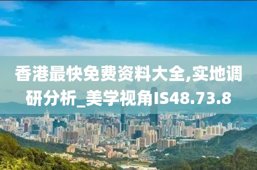 香港最快免费资料大全,实地调研分析_美学视角IS48.73.8