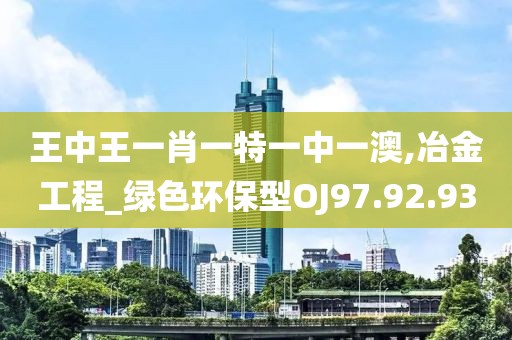 王中王一肖一特一中一澳,冶金工程_绿色环保型OJ97.92.93