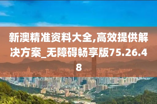 新澳精准资料大全,高效提供解决方案_无障碍畅享版75.26.48