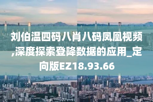 刘伯温四码八肖八码凤凰视频,深度探索登降数据的应用_定向版EZ18.93.66