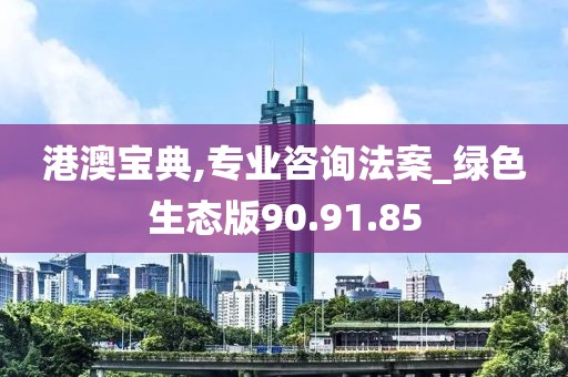 港澳宝典,专业咨询法案_绿色生态版90.91.85