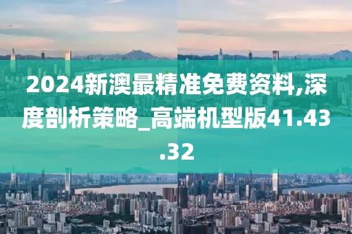 2024新澳最精准免费资料,深度剖析策略_高端机型版41.43.32