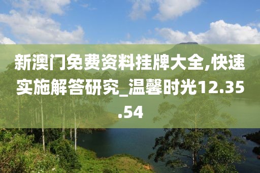 新澳门免费资料挂牌大全,快速实施解答研究_温馨时光12.35.54