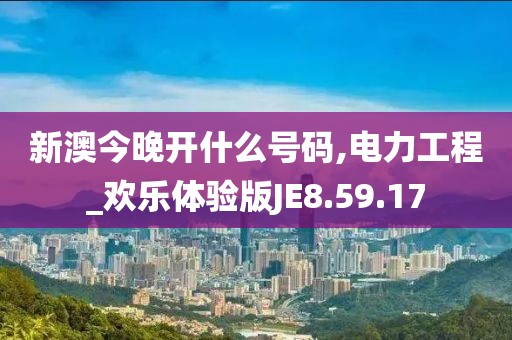 新澳今晚开什么号码,电力工程_欢乐体验版JE8.59.17