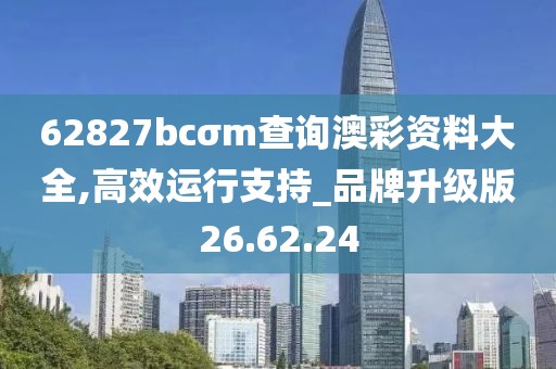 62827bcσm查询澳彩资料大全,高效运行支持_品牌升级版26.62.24