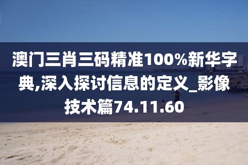 澳门三肖三码精准100%新华字典,深入探讨信息的定义_影像技术篇74.11.60