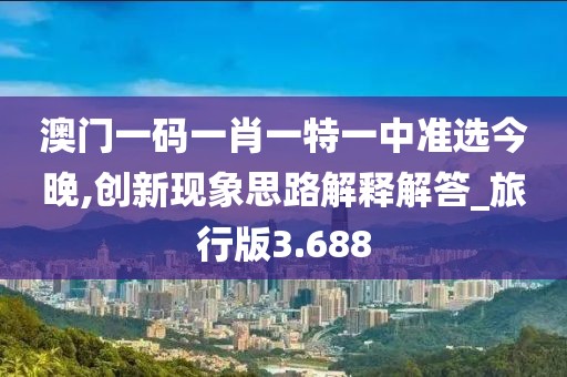 澳门一码一肖一特一中准选今晚,创新现象思路解释解答_旅行版3.688