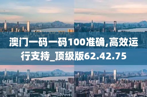 澳门一码一码100准确,高效运行支持_顶级版62.42.75
