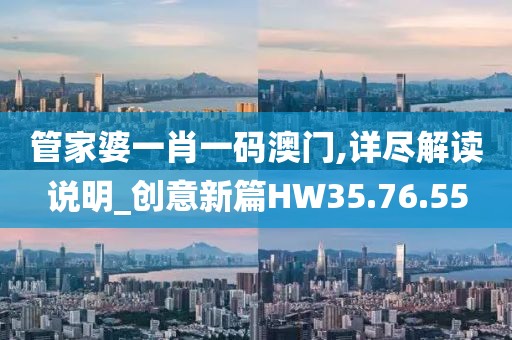 管家婆一肖一码澳门,详尽解读说明_创意新篇HW35.76.55