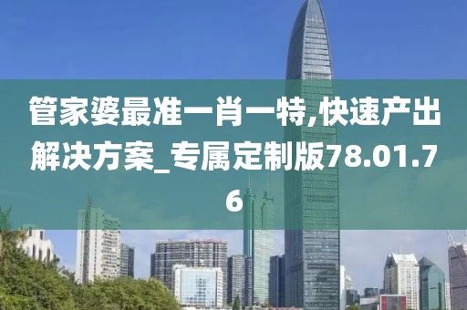 管家婆最准一肖一特,快速产出解决方案_专属定制版78.01.76