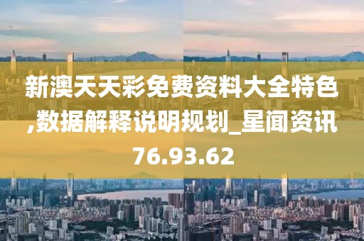 新澳天天彩免费资料大全特色,数据解释说明规划_星闻资讯76.93.62