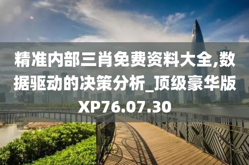 精准内部三肖免费资料大全,数据驱动的决策分析_顶级豪华版XP76.07.30