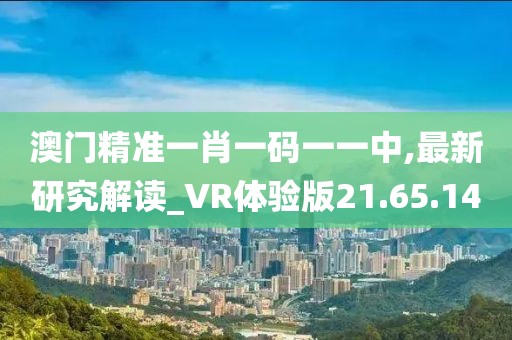 澳门精准一肖一码一一中,最新研究解读_VR体验版21.65.14