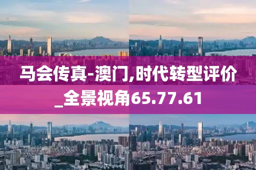 马会传真-澳门,时代转型评价_全景视角65.77.61