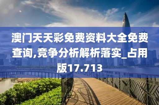 澳门天天彩免费资料大全免费查询,竞争分析解析落实_占用版17.713
