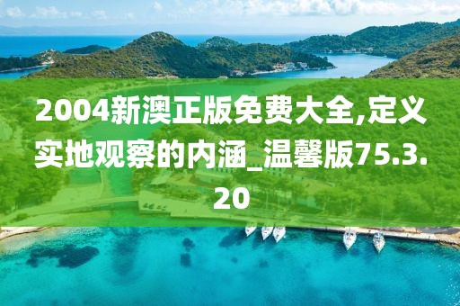 2004新澳正版免费大全,定义实地观察的内涵_温馨版75.3.20