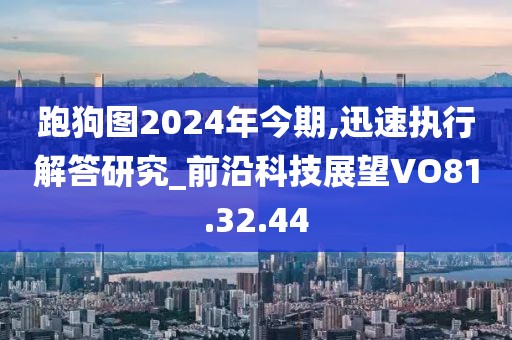 跑狗图2024年今期,迅速执行解答研究_前沿科技展望VO81.32.44
