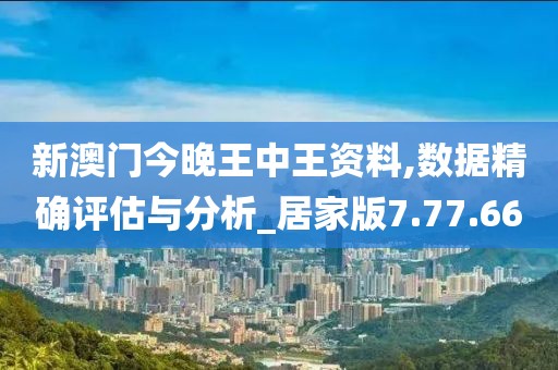 新澳门今晚王中王资料,数据精确评估与分析_居家版7.77.66