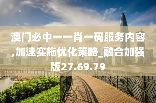 澳门必中一一肖一码服务内容,加速实施优化策略_融合加强版27.69.79