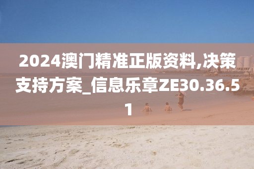 2024澳门精准正版资料,决策支持方案_信息乐章ZE30.36.51
