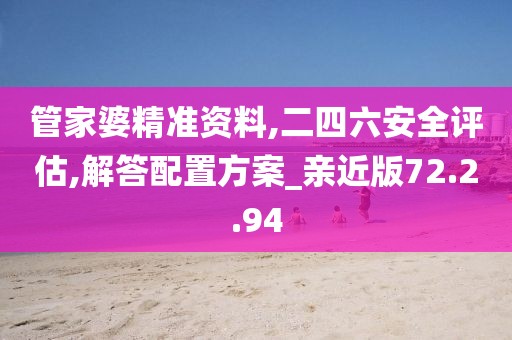 管家婆精准资料,二四六安全评估,解答配置方案_亲近版72.2.94