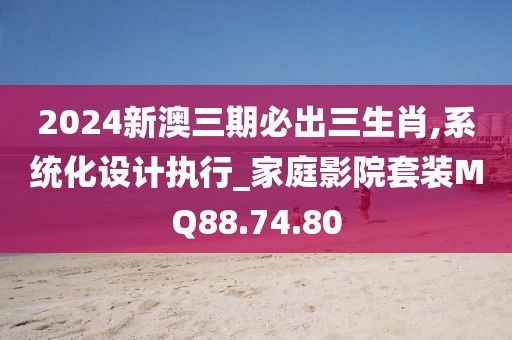 2024新澳三期必出三生肖,系统化设计执行_家庭影院套装MQ88.74.80
