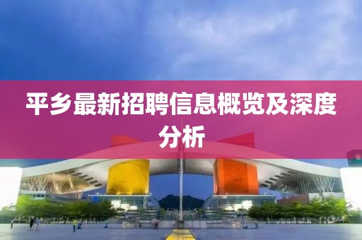 平乡最新招聘信息概览及深度分析