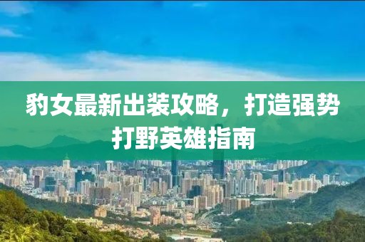 豹女最新出装攻略，打造强势打野英雄指南